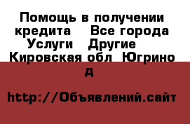 Помощь в получении кредита  - Все города Услуги » Другие   . Кировская обл.,Югрино д.